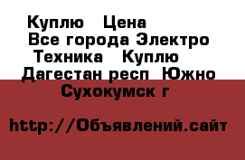 Куплю › Цена ­ 2 000 - Все города Электро-Техника » Куплю   . Дагестан респ.,Южно-Сухокумск г.